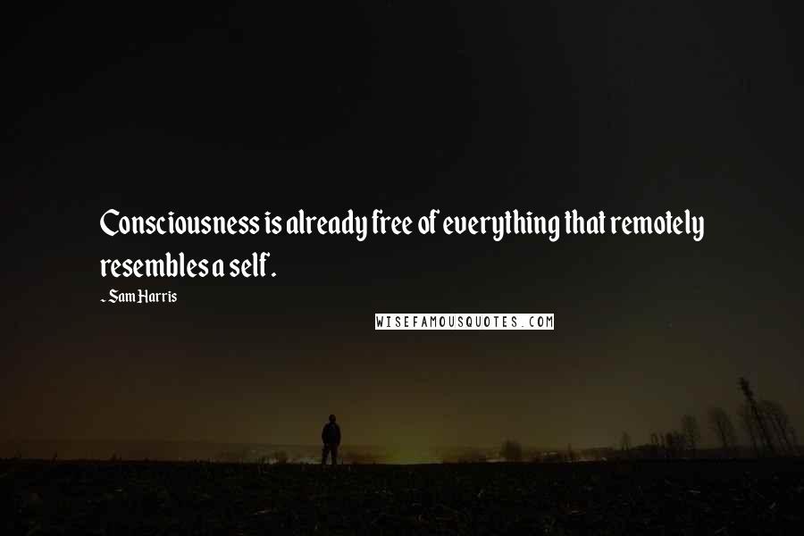 Sam Harris Quotes: Consciousness is already free of everything that remotely resembles a self.