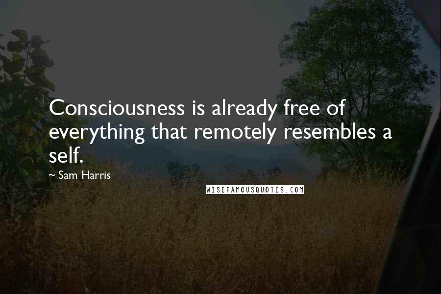 Sam Harris Quotes: Consciousness is already free of everything that remotely resembles a self.