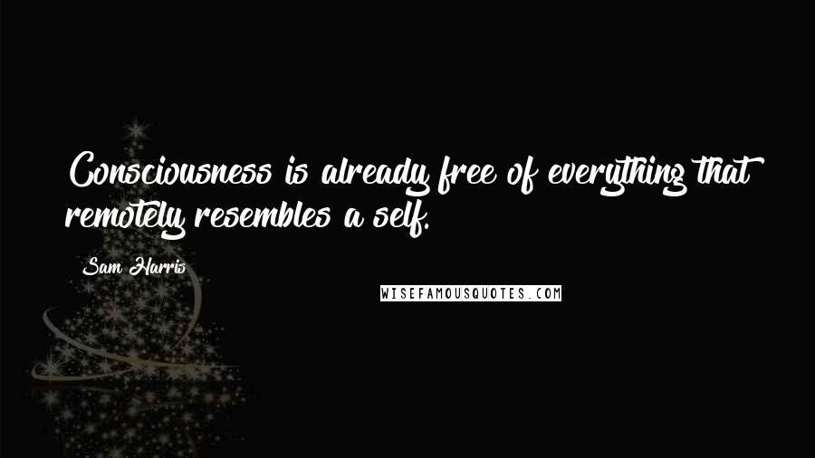 Sam Harris Quotes: Consciousness is already free of everything that remotely resembles a self.