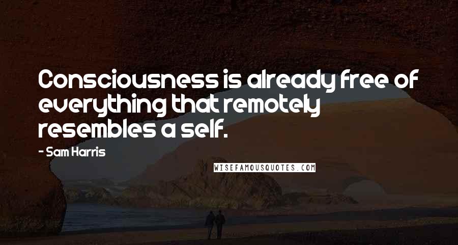 Sam Harris Quotes: Consciousness is already free of everything that remotely resembles a self.