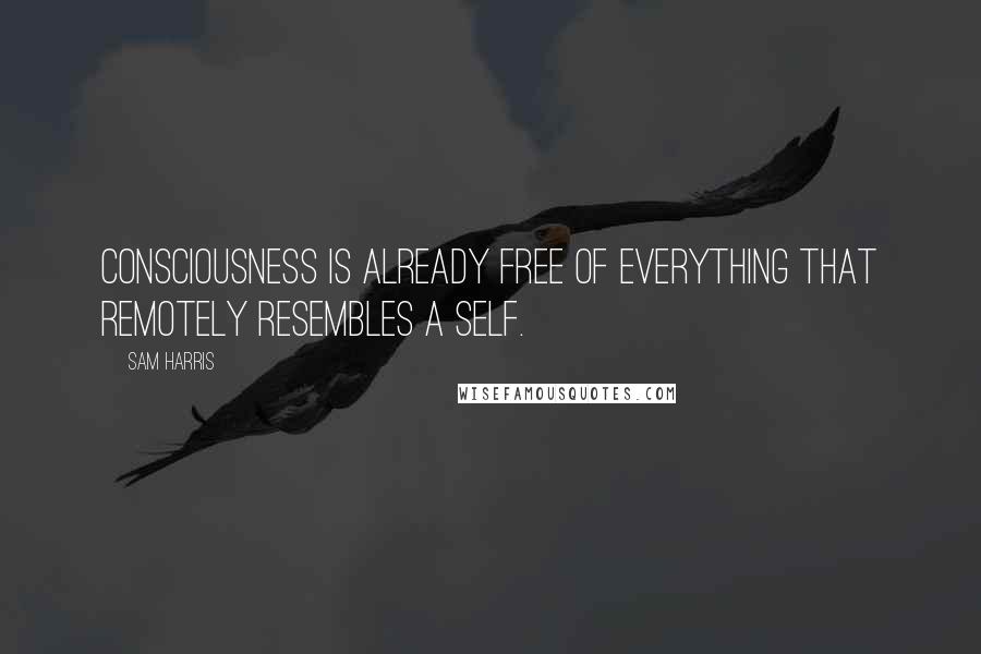 Sam Harris Quotes: Consciousness is already free of everything that remotely resembles a self.