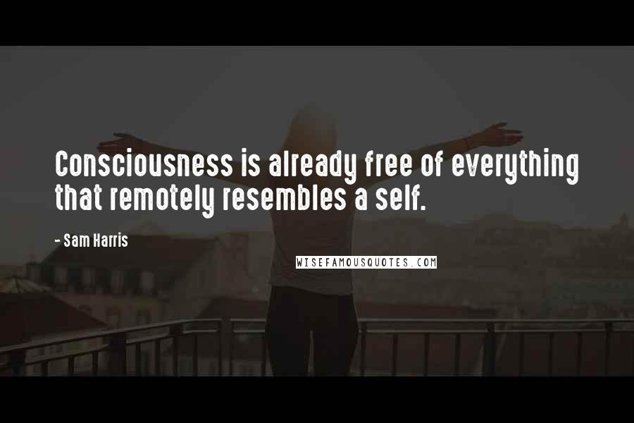 Sam Harris Quotes: Consciousness is already free of everything that remotely resembles a self.