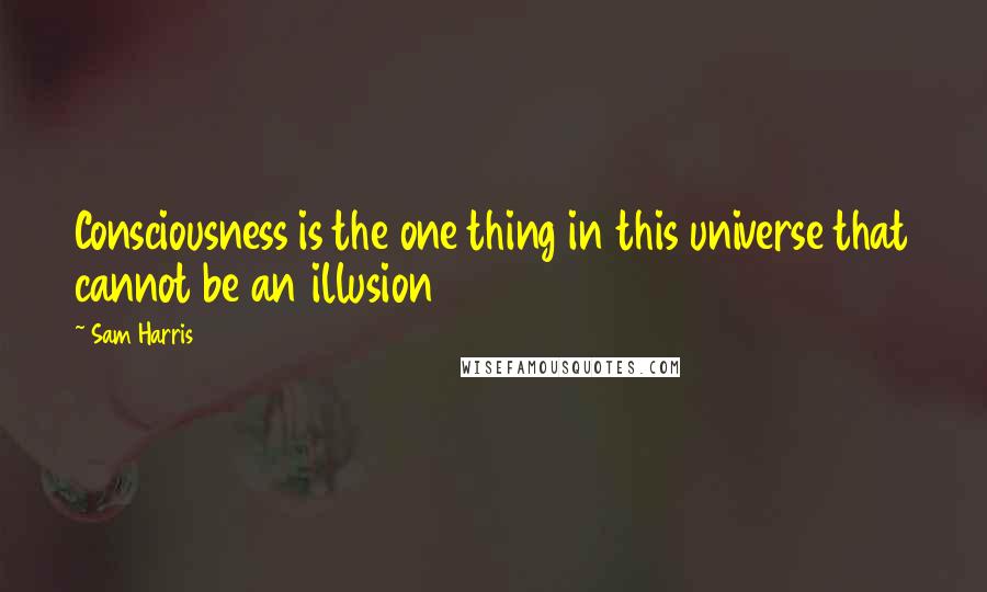 Sam Harris Quotes: Consciousness is the one thing in this universe that cannot be an illusion