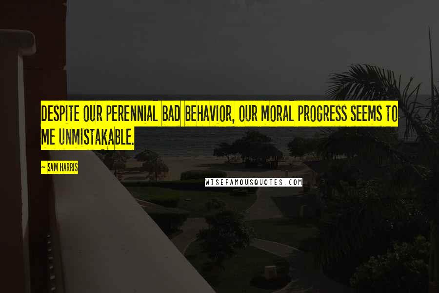 Sam Harris Quotes: Despite our perennial bad behavior, our moral progress seems to me unmistakable.