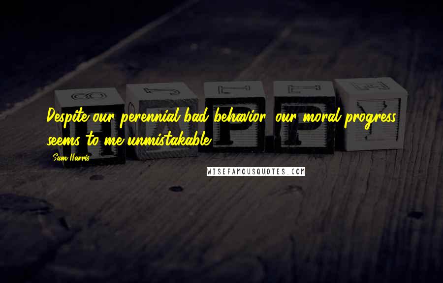 Sam Harris Quotes: Despite our perennial bad behavior, our moral progress seems to me unmistakable.