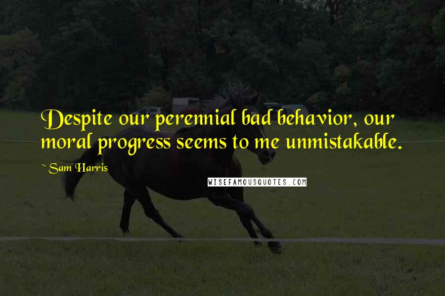 Sam Harris Quotes: Despite our perennial bad behavior, our moral progress seems to me unmistakable.