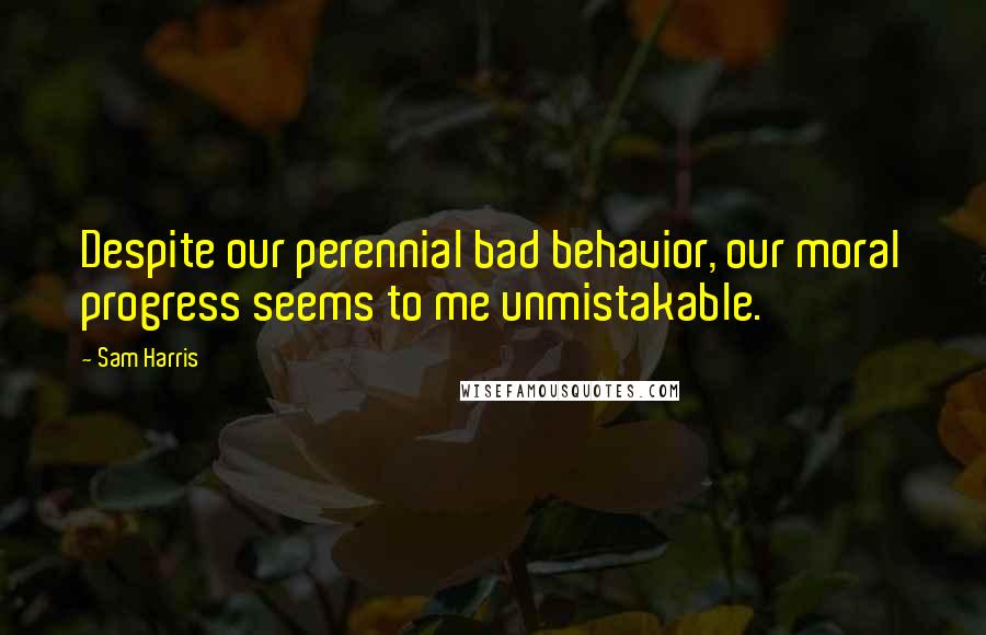 Sam Harris Quotes: Despite our perennial bad behavior, our moral progress seems to me unmistakable.