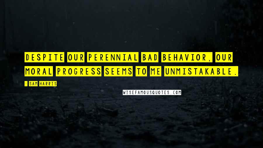 Sam Harris Quotes: Despite our perennial bad behavior, our moral progress seems to me unmistakable.