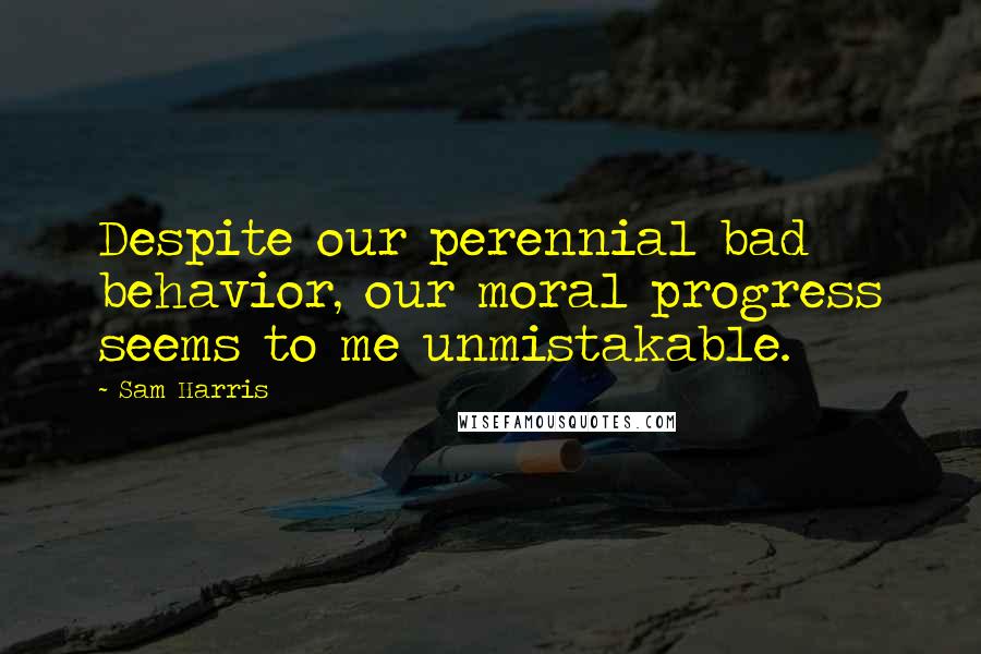 Sam Harris Quotes: Despite our perennial bad behavior, our moral progress seems to me unmistakable.