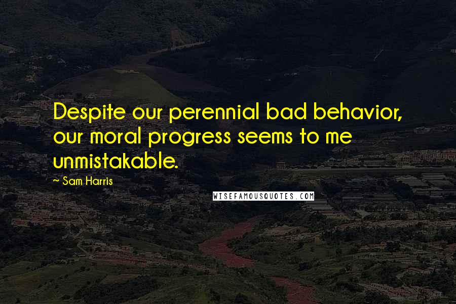 Sam Harris Quotes: Despite our perennial bad behavior, our moral progress seems to me unmistakable.