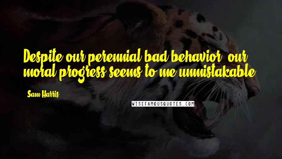 Sam Harris Quotes: Despite our perennial bad behavior, our moral progress seems to me unmistakable.