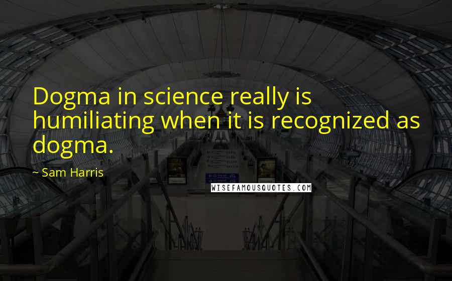 Sam Harris Quotes: Dogma in science really is humiliating when it is recognized as dogma.