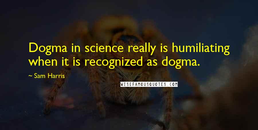 Sam Harris Quotes: Dogma in science really is humiliating when it is recognized as dogma.