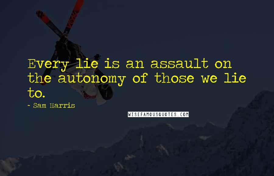Sam Harris Quotes: Every lie is an assault on the autonomy of those we lie to.