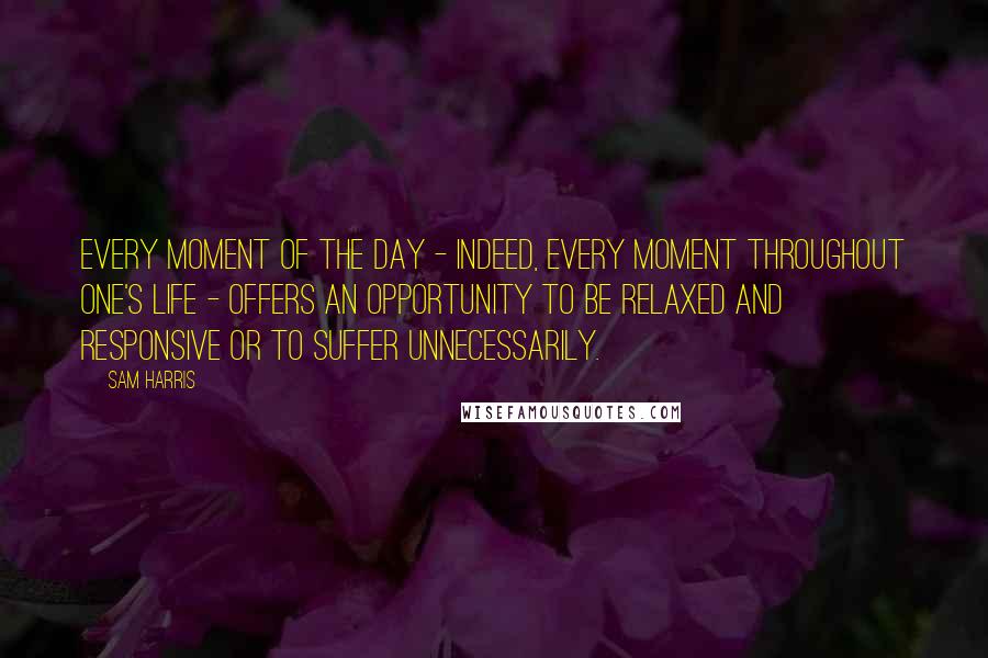 Sam Harris Quotes: Every moment of the day - indeed, every moment throughout one's life - offers an opportunity to be relaxed and responsive or to suffer unnecessarily.