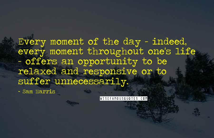 Sam Harris Quotes: Every moment of the day - indeed, every moment throughout one's life - offers an opportunity to be relaxed and responsive or to suffer unnecessarily.