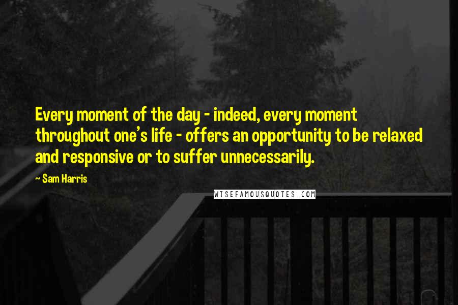 Sam Harris Quotes: Every moment of the day - indeed, every moment throughout one's life - offers an opportunity to be relaxed and responsive or to suffer unnecessarily.
