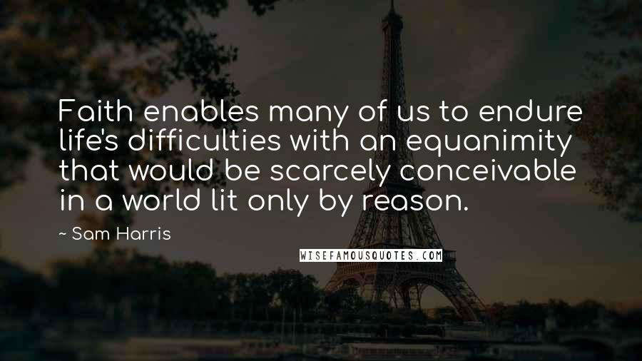 Sam Harris Quotes: Faith enables many of us to endure life's difficulties with an equanimity that would be scarcely conceivable in a world lit only by reason.