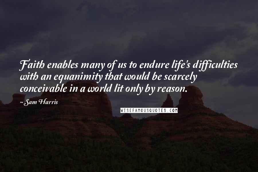 Sam Harris Quotes: Faith enables many of us to endure life's difficulties with an equanimity that would be scarcely conceivable in a world lit only by reason.