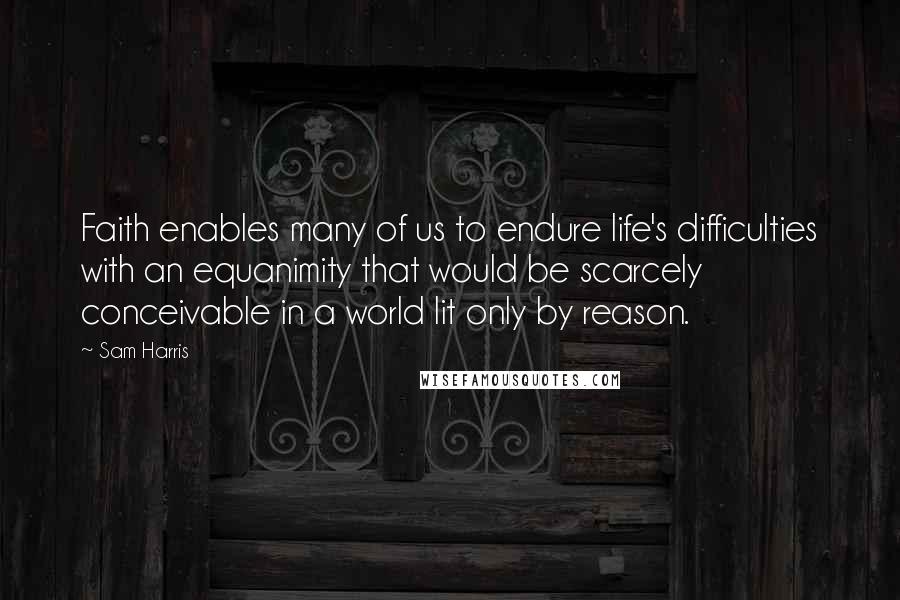 Sam Harris Quotes: Faith enables many of us to endure life's difficulties with an equanimity that would be scarcely conceivable in a world lit only by reason.