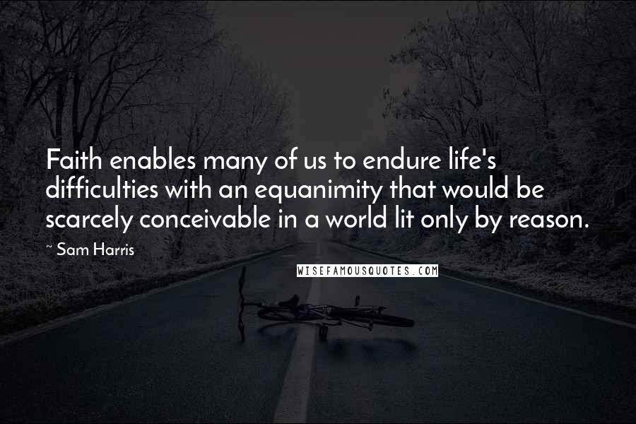 Sam Harris Quotes: Faith enables many of us to endure life's difficulties with an equanimity that would be scarcely conceivable in a world lit only by reason.