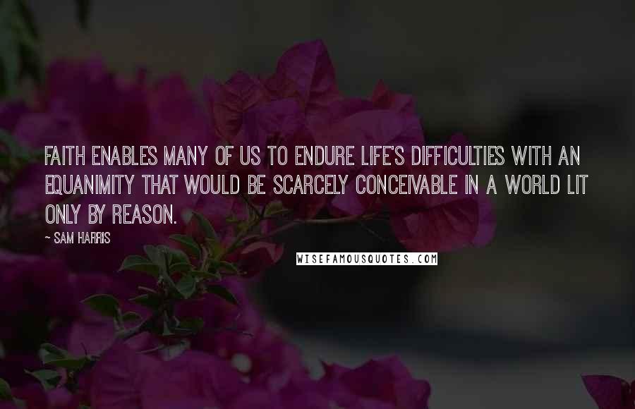 Sam Harris Quotes: Faith enables many of us to endure life's difficulties with an equanimity that would be scarcely conceivable in a world lit only by reason.