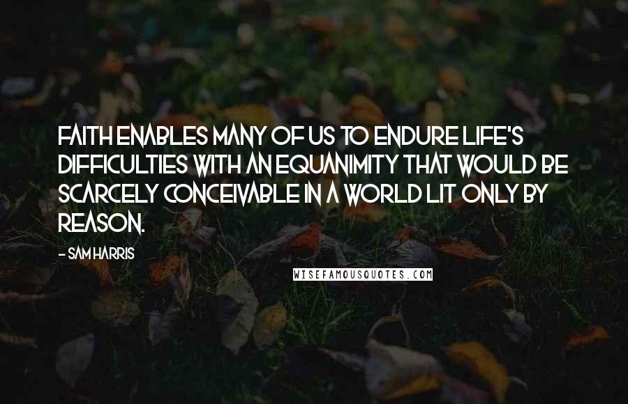 Sam Harris Quotes: Faith enables many of us to endure life's difficulties with an equanimity that would be scarcely conceivable in a world lit only by reason.