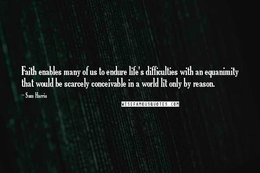 Sam Harris Quotes: Faith enables many of us to endure life's difficulties with an equanimity that would be scarcely conceivable in a world lit only by reason.