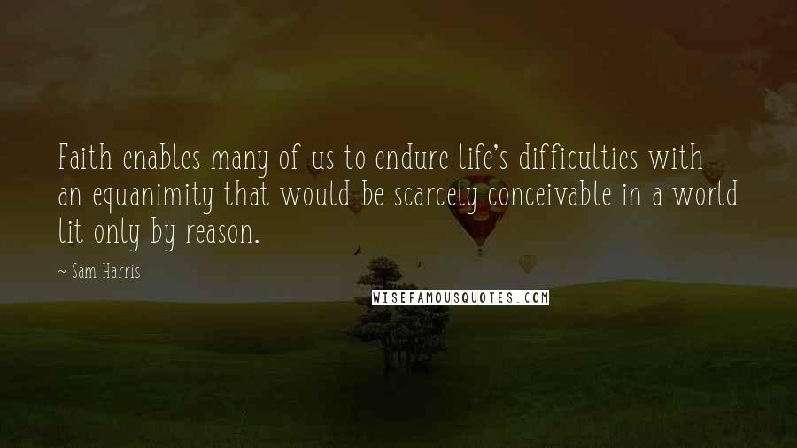 Sam Harris Quotes: Faith enables many of us to endure life's difficulties with an equanimity that would be scarcely conceivable in a world lit only by reason.