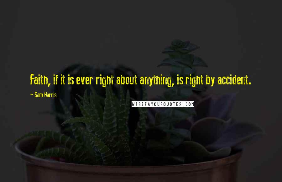 Sam Harris Quotes: Faith, if it is ever right about anything, is right by accident.