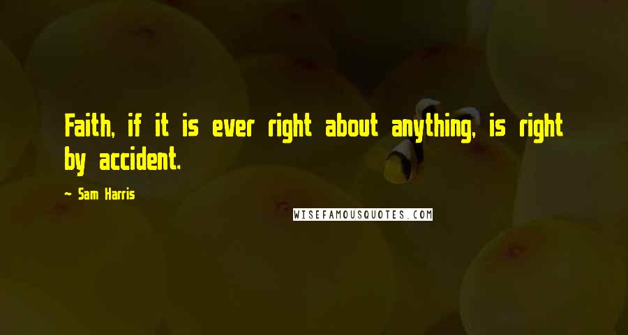 Sam Harris Quotes: Faith, if it is ever right about anything, is right by accident.