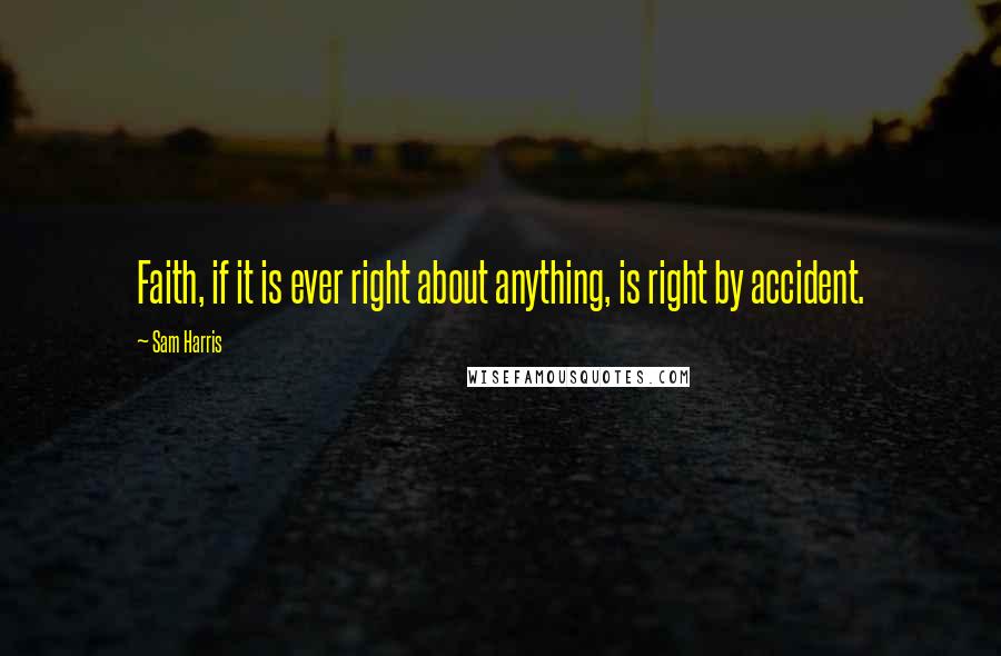 Sam Harris Quotes: Faith, if it is ever right about anything, is right by accident.