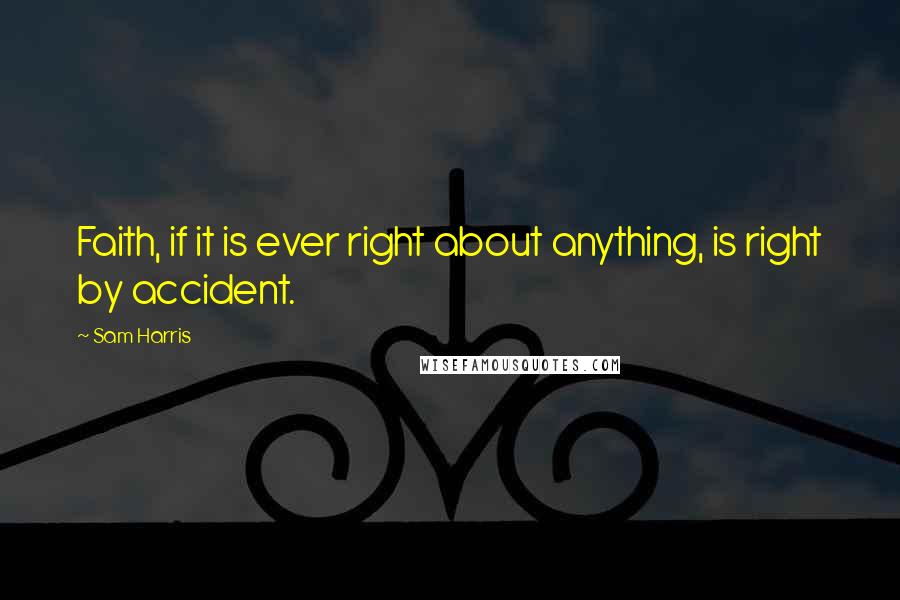 Sam Harris Quotes: Faith, if it is ever right about anything, is right by accident.