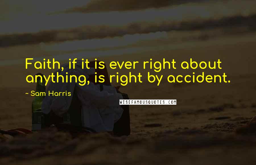 Sam Harris Quotes: Faith, if it is ever right about anything, is right by accident.