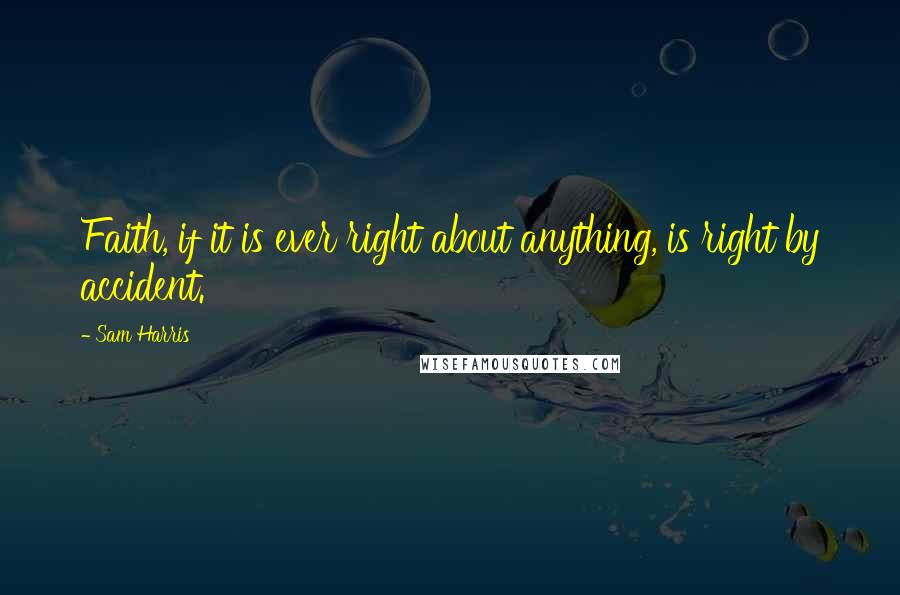 Sam Harris Quotes: Faith, if it is ever right about anything, is right by accident.