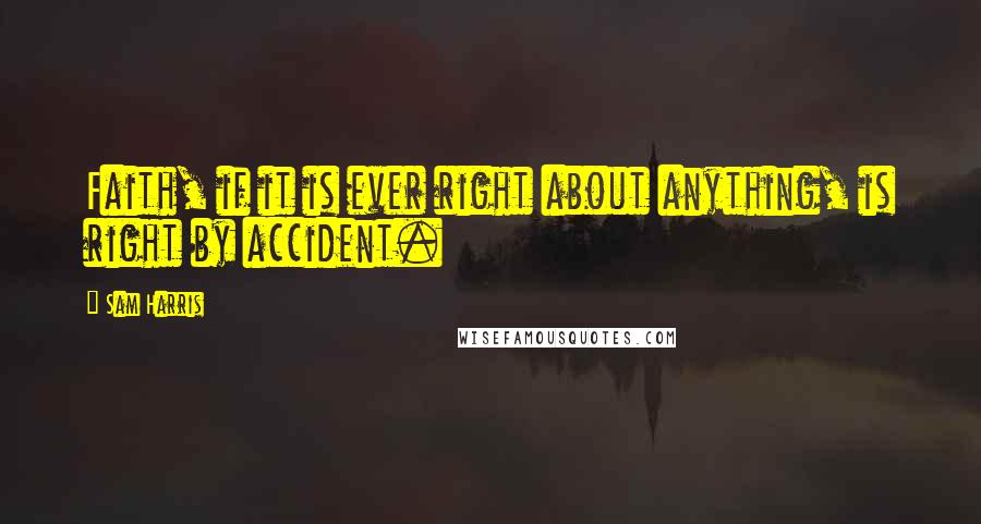 Sam Harris Quotes: Faith, if it is ever right about anything, is right by accident.