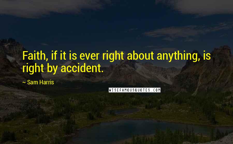 Sam Harris Quotes: Faith, if it is ever right about anything, is right by accident.
