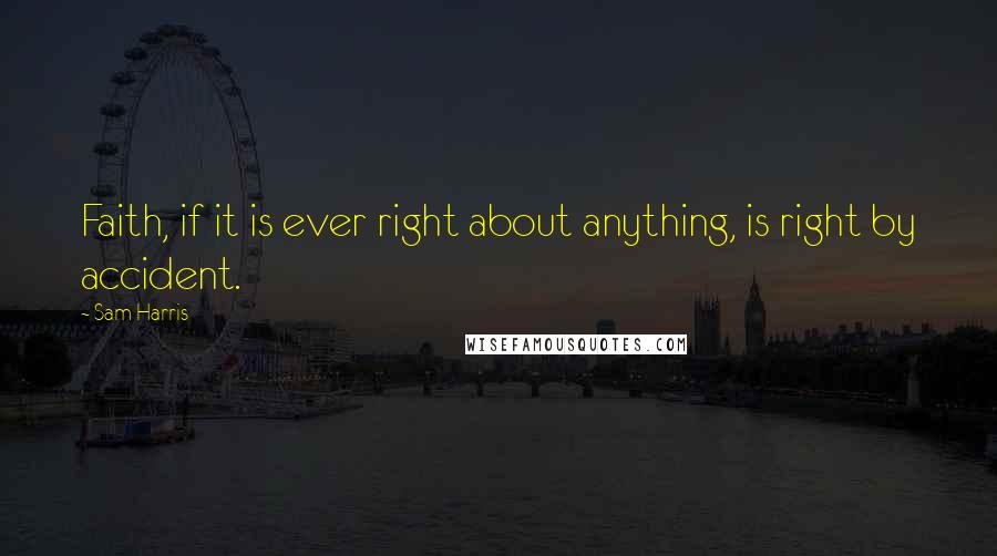 Sam Harris Quotes: Faith, if it is ever right about anything, is right by accident.