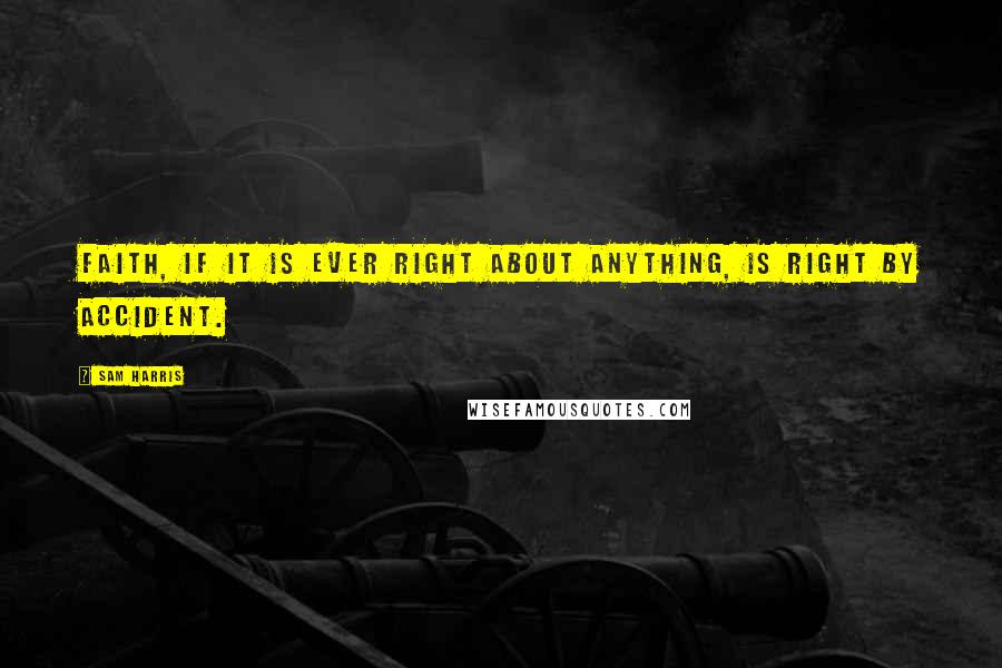 Sam Harris Quotes: Faith, if it is ever right about anything, is right by accident.