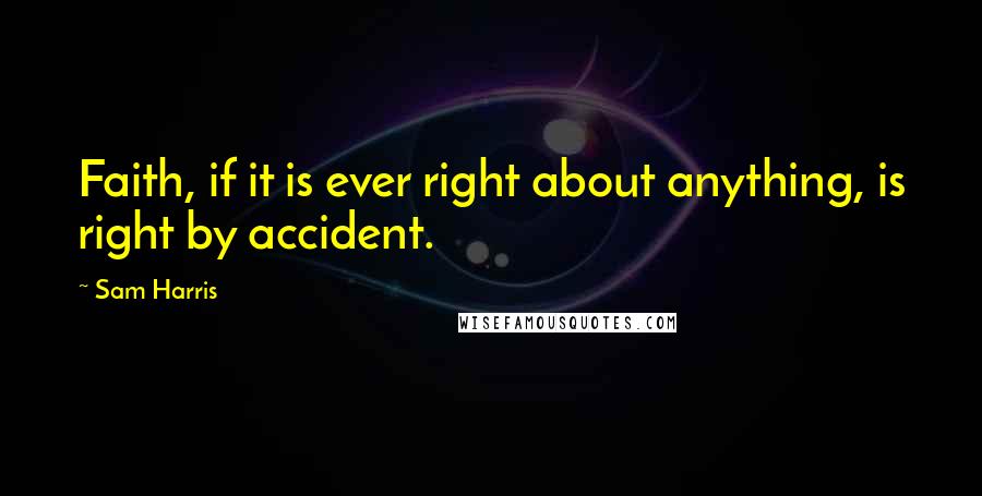 Sam Harris Quotes: Faith, if it is ever right about anything, is right by accident.