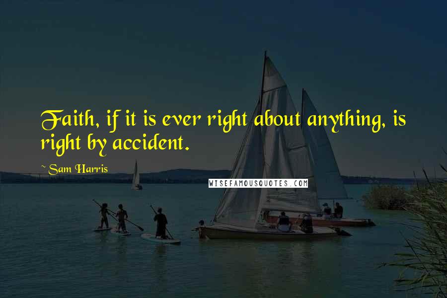 Sam Harris Quotes: Faith, if it is ever right about anything, is right by accident.