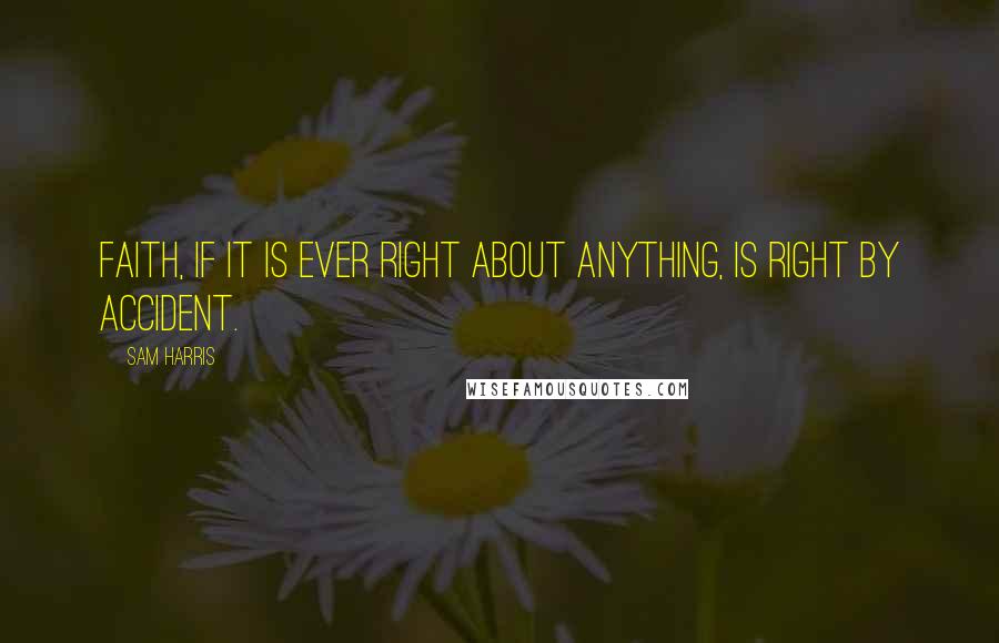 Sam Harris Quotes: Faith, if it is ever right about anything, is right by accident.