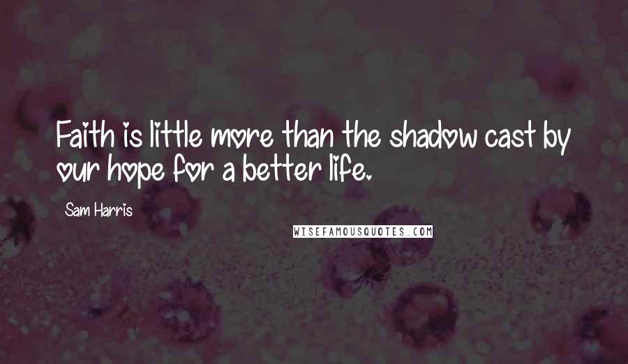 Sam Harris Quotes: Faith is little more than the shadow cast by our hope for a better life.