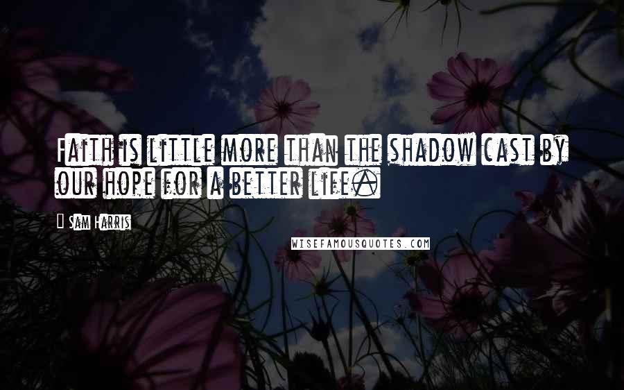 Sam Harris Quotes: Faith is little more than the shadow cast by our hope for a better life.
