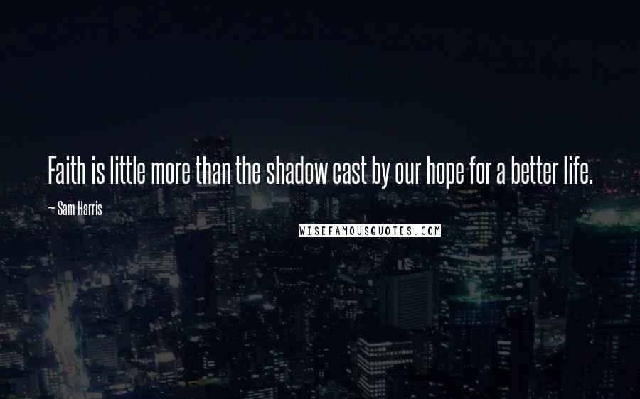 Sam Harris Quotes: Faith is little more than the shadow cast by our hope for a better life.