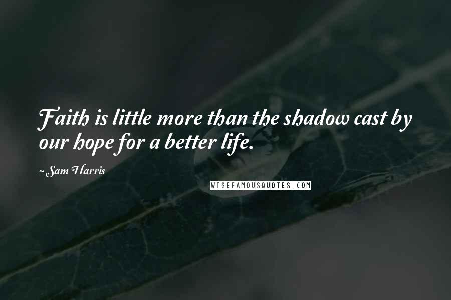 Sam Harris Quotes: Faith is little more than the shadow cast by our hope for a better life.