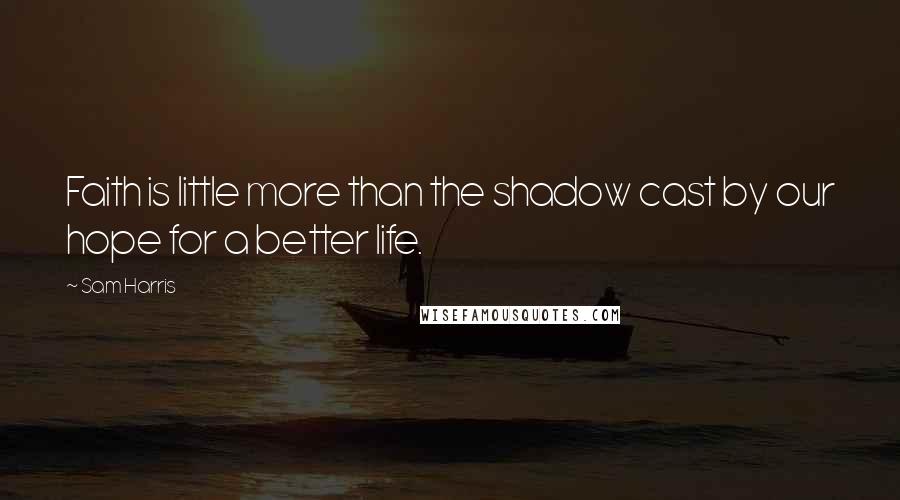 Sam Harris Quotes: Faith is little more than the shadow cast by our hope for a better life.