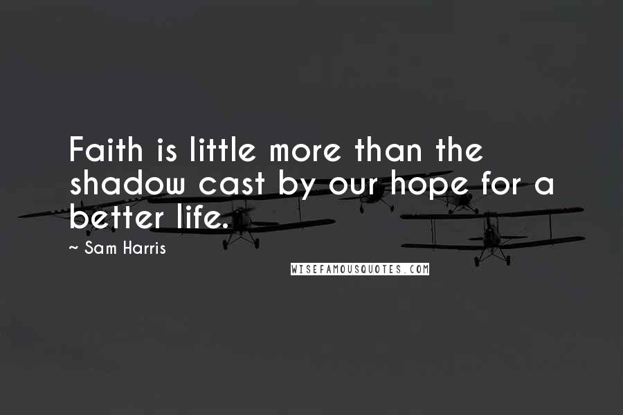 Sam Harris Quotes: Faith is little more than the shadow cast by our hope for a better life.