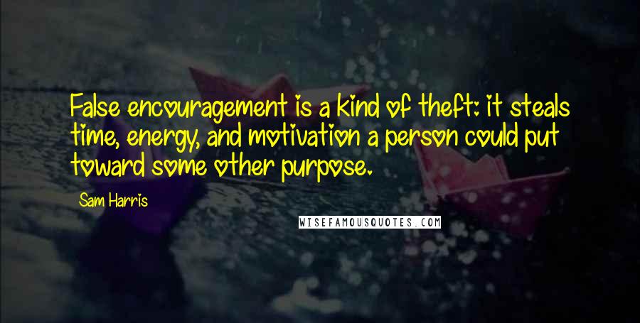 Sam Harris Quotes: False encouragement is a kind of theft: it steals time, energy, and motivation a person could put toward some other purpose.