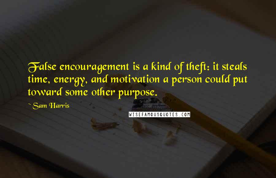 Sam Harris Quotes: False encouragement is a kind of theft: it steals time, energy, and motivation a person could put toward some other purpose.